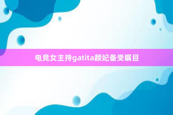 电竞女主持gatita颜妃备受瞩目