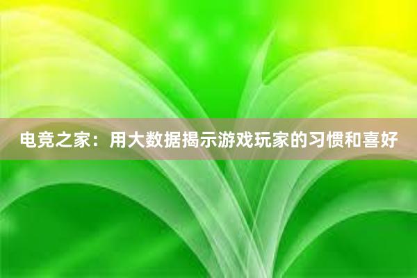 电竞之家：用大数据揭示游戏玩家的习惯和喜好