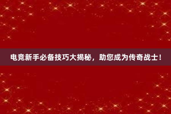 电竞新手必备技巧大揭秘，助您成为传奇战士！