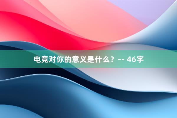 电竞对你的意义是什么？-- 46字