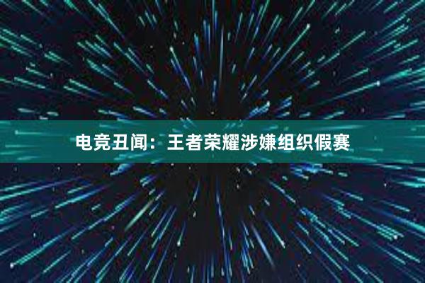 电竞丑闻：王者荣耀涉嫌组织假赛