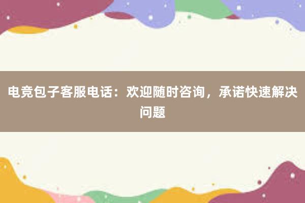 电竞包子客服电话：欢迎随时咨询，承诺快速解决问题