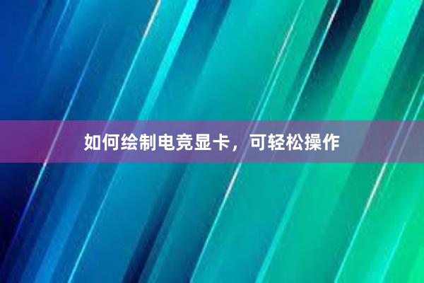 如何绘制电竞显卡，可轻松操作