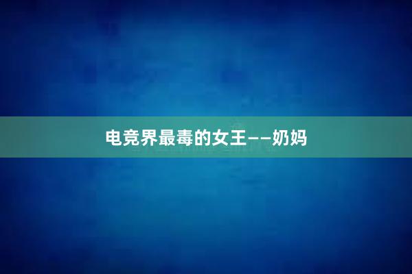 电竞界最毒的女王——奶妈