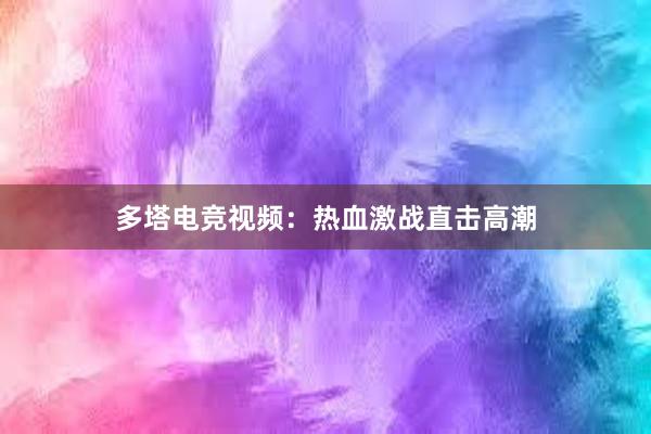 多塔电竞视频：热血激战直击高潮