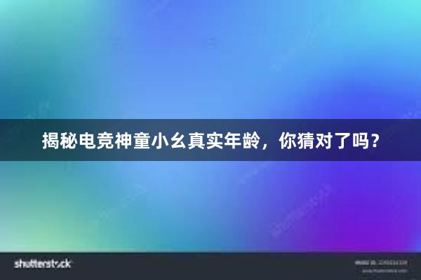 揭秘电竞神童小幺真实年龄，你猜对了吗？