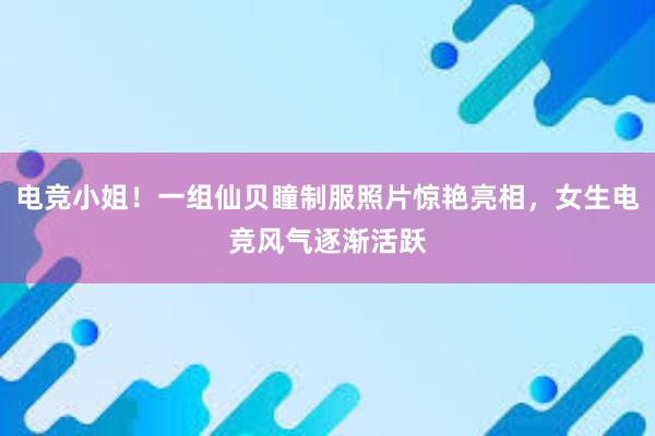 电竞小姐！一组仙贝瞳制服照片惊艳亮相，女生电竞风气逐渐活跃