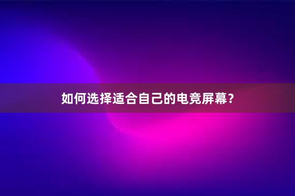 如何选择适合自己的电竞屏幕？