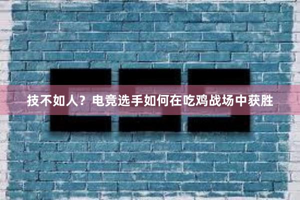 技不如人？电竞选手如何在吃鸡战场中获胜