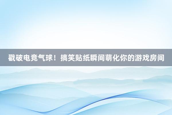 戳破电竞气球！搞笑贴纸瞬间萌化你的游戏房间