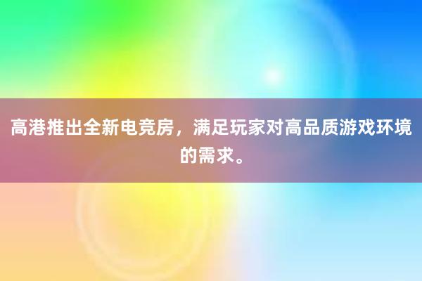 高港推出全新电竞房，满足玩家对高品质游戏环境的需求。