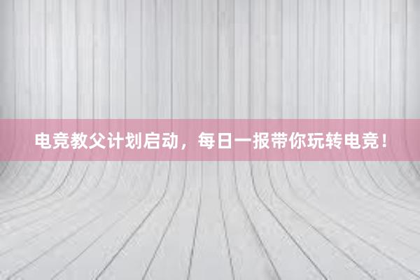 电竞教父计划启动，每日一报带你玩转电竞！