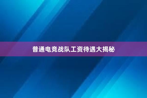 普通电竞战队工资待遇大揭秘