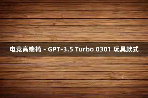 电竞高端椅 - GPT-3.5 Turbo 0301 玩具款式