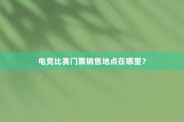 电竞比赛门票销售地点在哪里？