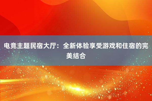 电竞主题民宿大厅：全新体验享受游戏和住宿的完美结合