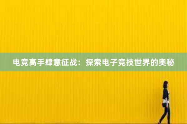 电竞高手肆意征战：探索电子竞技世界的奥秘