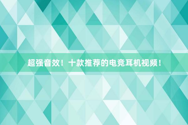 超强音效！十款推荐的电竞耳机视频！