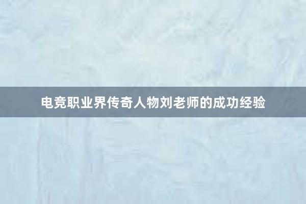 电竞职业界传奇人物刘老师的成功经验