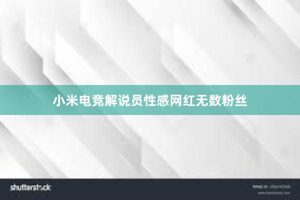 小米电竞解说员性感网红无数粉丝