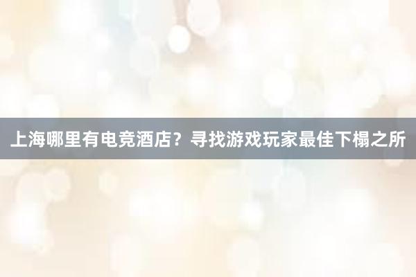 上海哪里有电竞酒店？寻找游戏玩家最佳下榻之所