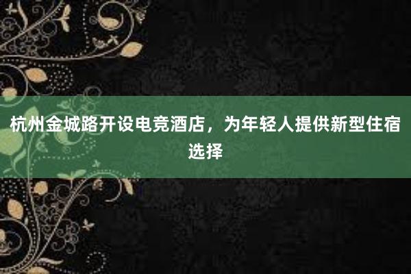 杭州金城路开设电竞酒店，为年轻人提供新型住宿选择