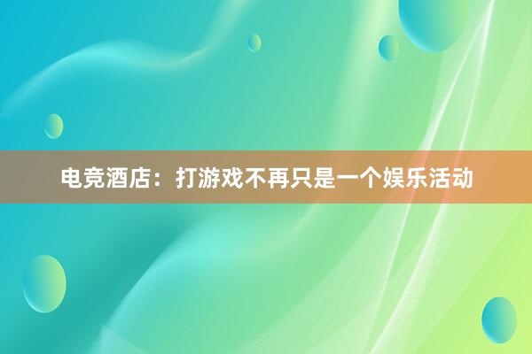 电竞酒店：打游戏不再只是一个娱乐活动