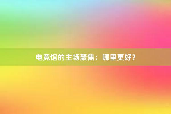 电竞馆的主场聚焦：哪里更好？