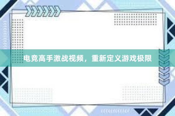 电竞高手激战视频，重新定义游戏极限