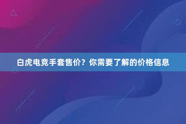 白虎电竞手套售价？你需要了解的价格信息