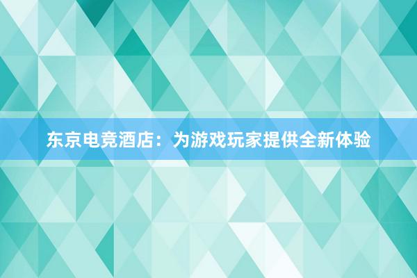 东京电竞酒店：为游戏玩家提供全新体验