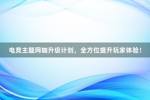 电竞主题网咖升级计划，全方位提升玩家体验！