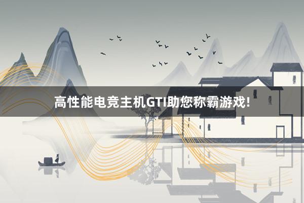 高性能电竞主机GTI助您称霸游戏!