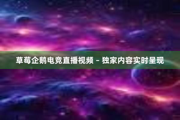 草莓企鹅电竞直播视频 – 独家内容实时呈现