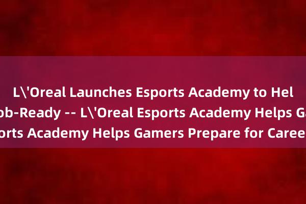 L'Oreal Launches Esports Academy to Help Gamers Become Job-Ready -- L'Oreal Esports Academy Helps Gamers Prepare for Careers