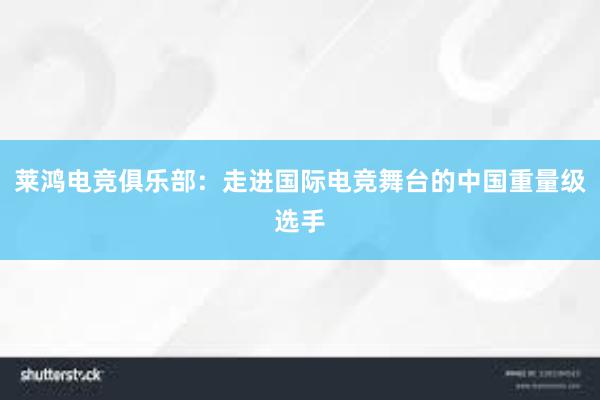 莱鸿电竞俱乐部：走进国际电竞舞台的中国重量级选手