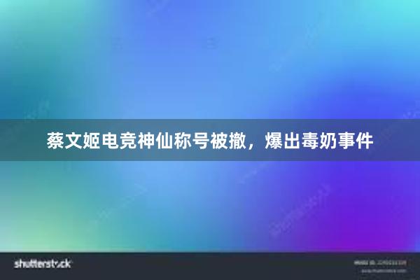 蔡文姬电竞神仙称号被撤，爆出毒奶事件