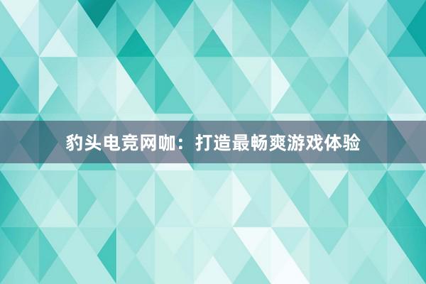 豹头电竞网咖：打造最畅爽游戏体验