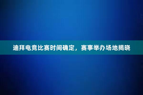 迪拜电竞比赛时间确定，赛事举办场地揭晓