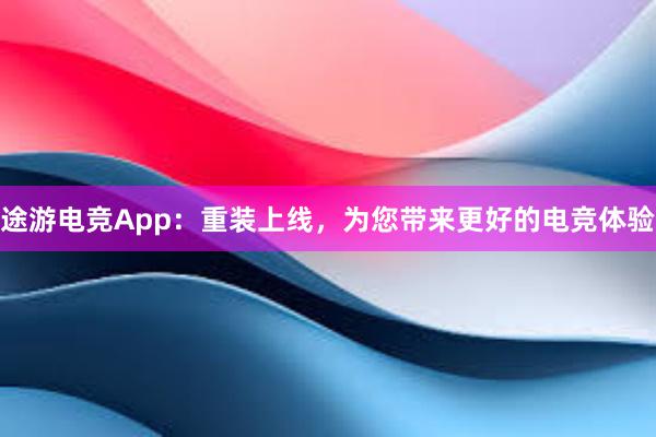 途游电竞App：重装上线，为您带来更好的电竞体验