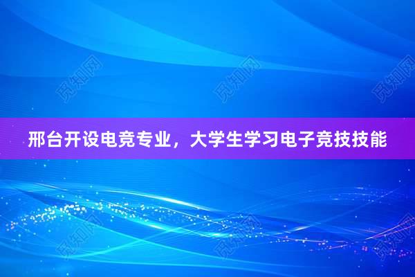 邢台开设电竞专业，大学生学习电子竞技技能