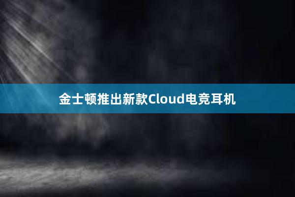 金士顿推出新款Cloud电竞耳机