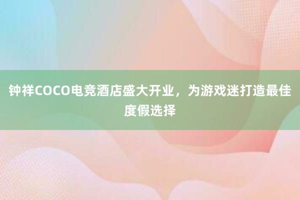 钟祥COCO电竞酒店盛大开业，为游戏迷打造最佳度假选择