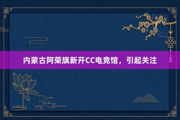 内蒙古阿荣旗新开CC电竞馆，引起关注