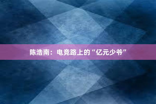 陈浩南：电竞路上的“亿元少爷”