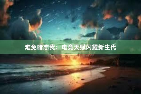 难免暗恋我：电竞天赋闪耀新生代