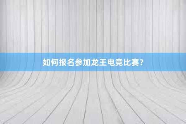 如何报名参加龙王电竞比赛？